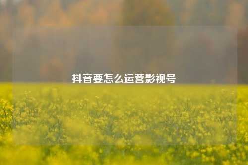 抖音要怎么运营影视号
