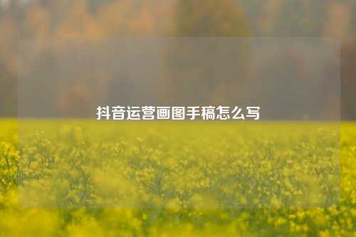 抖音运营画图手稿怎么写