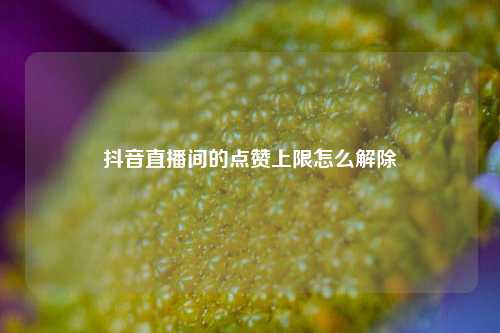 抖音直播间的点赞上限怎么解除
