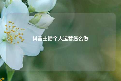 抖音主播个人运营怎么做