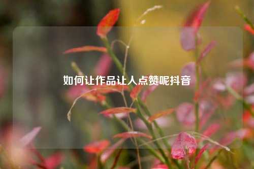 如何让作品让人点赞呢抖音