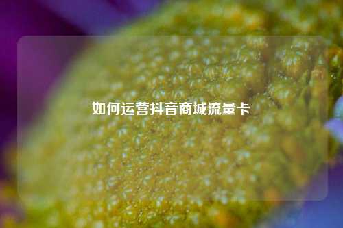如何运营抖音商城流量卡